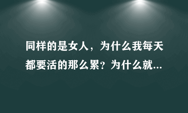 同样的是女人，为什么我每天都要活的那么累？为什么就不能和同龄的女孩那样，自由自在。