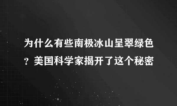 为什么有些南极冰山呈翠绿色？美国科学家揭开了这个秘密