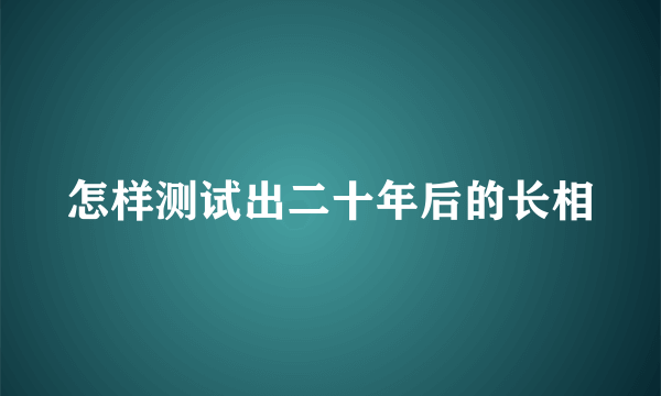 怎样测试出二十年后的长相