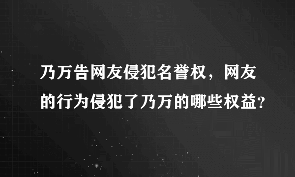 乃万告网友侵犯名誉权，网友的行为侵犯了乃万的哪些权益？