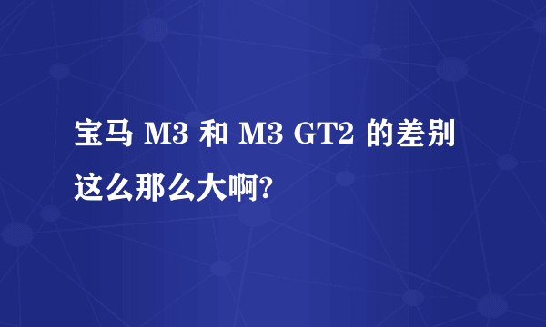 宝马 M3 和 M3 GT2 的差别这么那么大啊?