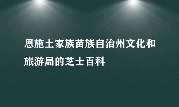 恩施土家族苗族自治州文化和旅游局的芝士百科