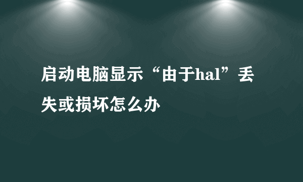 启动电脑显示“由于hal”丢失或损坏怎么办