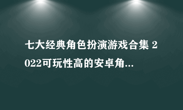 七大经典角色扮演游戏合集 2022可玩性高的安卓角色扮演类游戏推荐