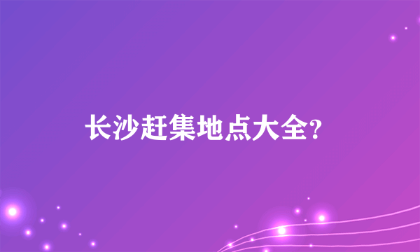 长沙赶集地点大全？