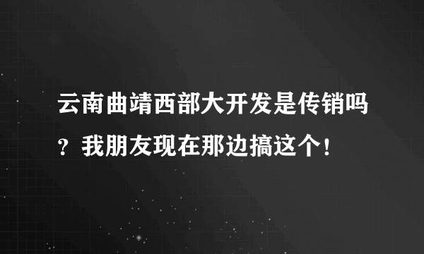 云南曲靖西部大开发是传销吗？我朋友现在那边搞这个！