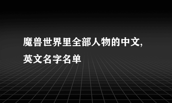 魔兽世界里全部人物的中文,英文名字名单