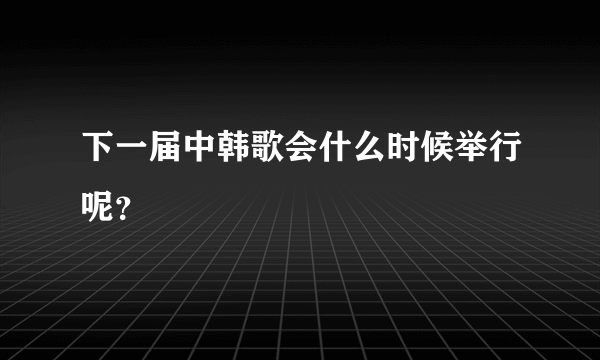 下一届中韩歌会什么时候举行呢？