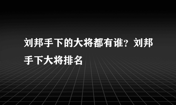 刘邦手下的大将都有谁？刘邦手下大将排名