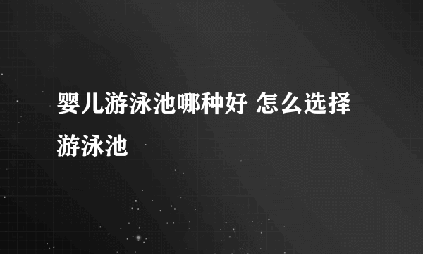 婴儿游泳池哪种好 怎么选择游泳池