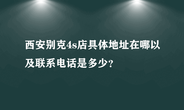 西安别克4s店具体地址在哪以及联系电话是多少？