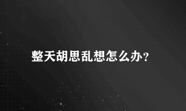 整天胡思乱想怎么办？