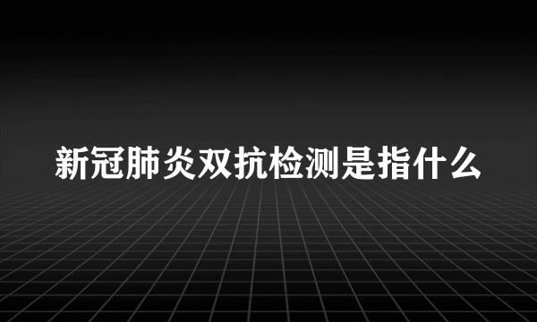 新冠肺炎双抗检测是指什么