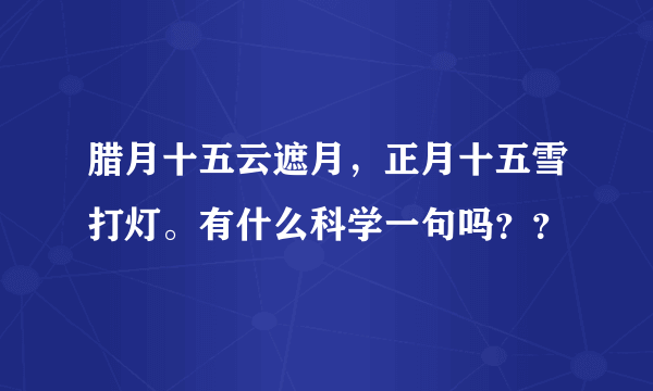 腊月十五云遮月，正月十五雪打灯。有什么科学一句吗？？