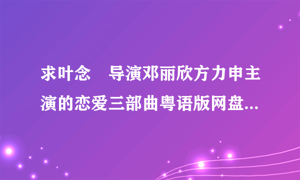 求叶念堔导演邓丽欣方力申主演的恋爱三部曲粤语版网盘，独家试爱十分爱我的最爱!!!!跪求。。。。谢谢