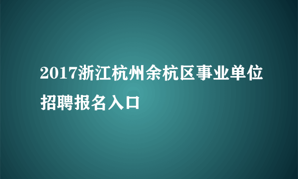 2017浙江杭州余杭区事业单位招聘报名入口