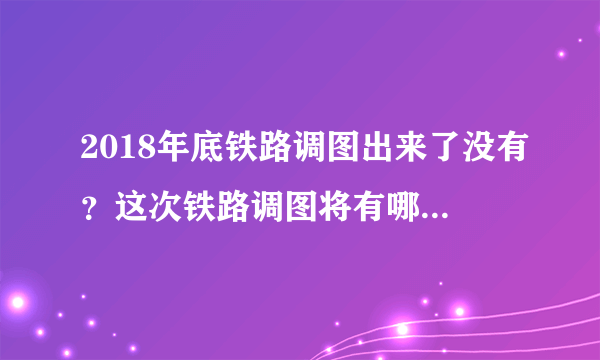 2018年底铁路调图出来了没有？这次铁路调图将有哪些亮点？