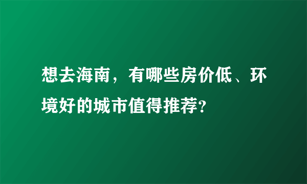 想去海南，有哪些房价低、环境好的城市值得推荐？