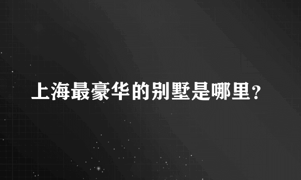 上海最豪华的别墅是哪里？