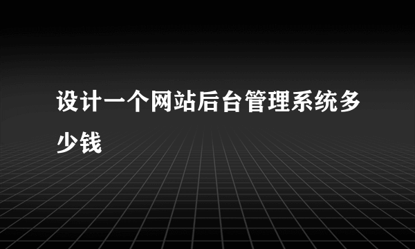 设计一个网站后台管理系统多少钱