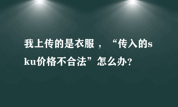 我上传的是衣服 ，“传入的sku价格不合法”怎么办？