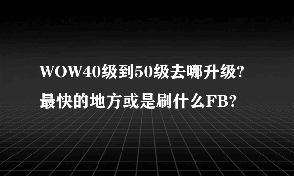 WOW40级到50级去哪升级?最快的地方或是刷什么FB?