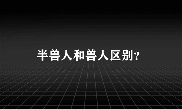 半兽人和兽人区别？