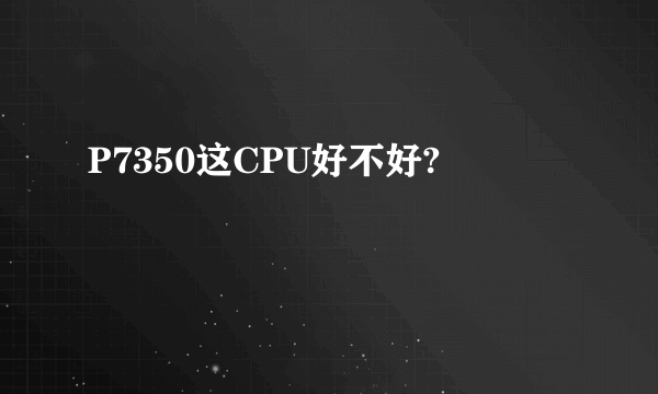 P7350这CPU好不好?