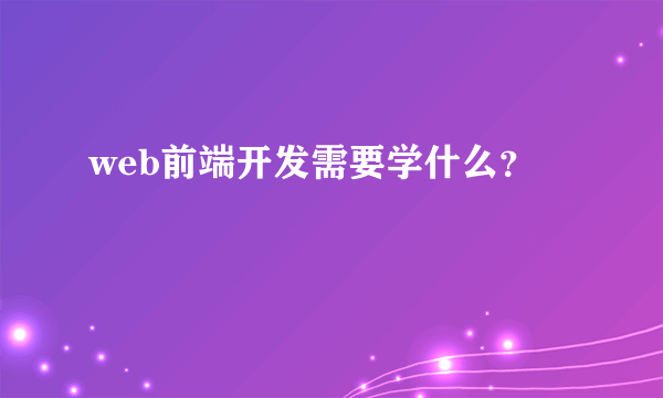 web前端开发需要学什么？