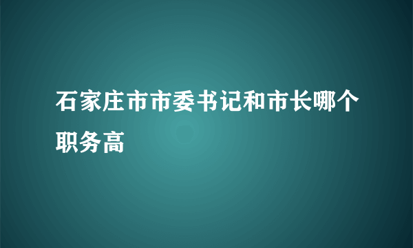 石家庄市市委书记和市长哪个职务高