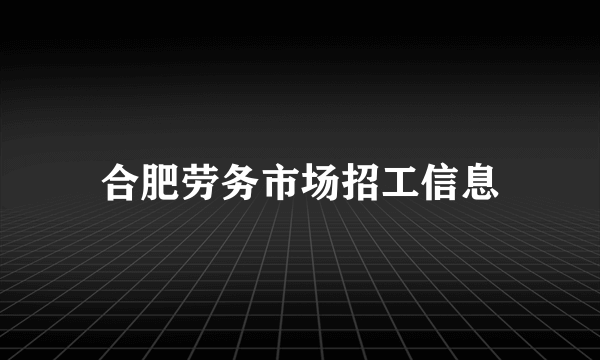 合肥劳务市场招工信息