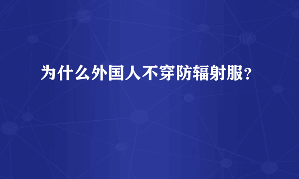 为什么外国人不穿防辐射服？