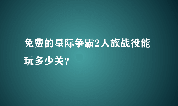 免费的星际争霸2人族战役能玩多少关？