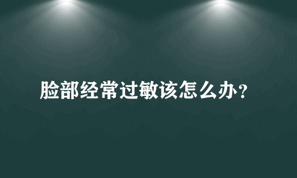 脸部经常过敏该怎么办？