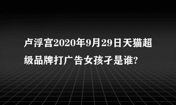 卢浮宫2020年9月29日天猫超级品牌打广告女孩孑是谁?