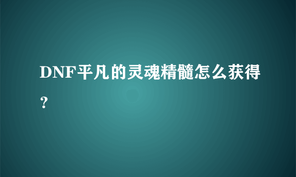 DNF平凡的灵魂精髓怎么获得？