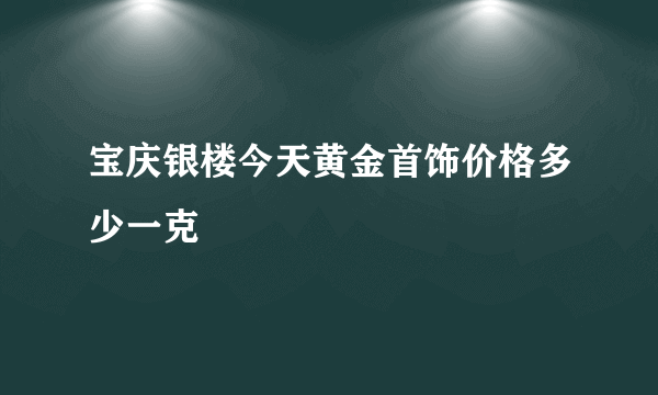 宝庆银楼今天黄金首饰价格多少一克