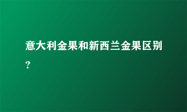 意大利金果和新西兰金果区别？