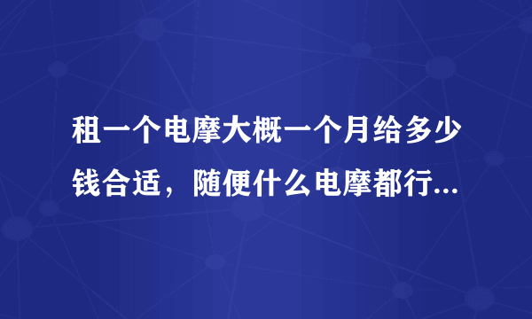 租一个电摩大概一个月给多少钱合适，随便什么电摩都行，都帮忙列举出来吧。一个朋友的，暂时不想买，他们？