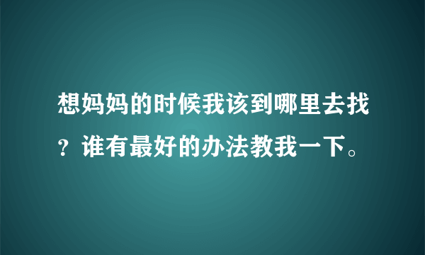 想妈妈的时候我该到哪里去找？谁有最好的办法教我一下。