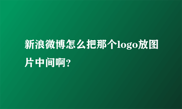 新浪微博怎么把那个logo放图片中间啊？