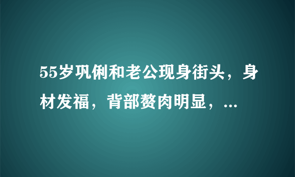 55岁巩俐和老公现身街头，身材发福，背部赘肉明显，巩皇也老了吗？