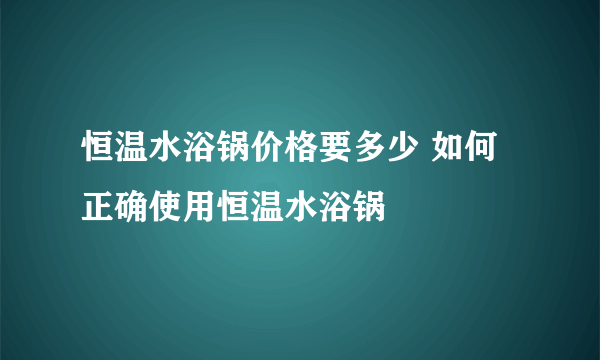 恒温水浴锅价格要多少 如何正确使用恒温水浴锅