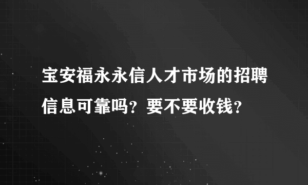 宝安福永永信人才市场的招聘信息可靠吗？要不要收钱？