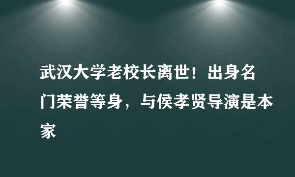 武汉大学老校长离世！出身名门荣誉等身，与侯孝贤导演是本家