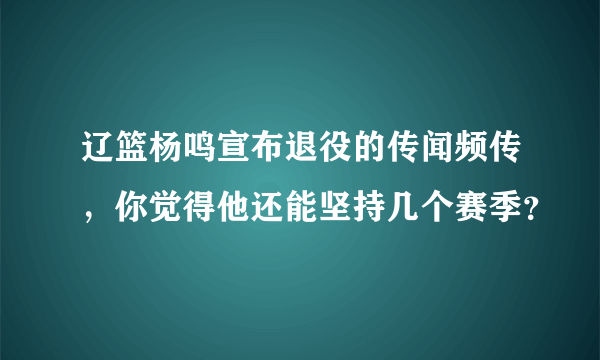 辽篮杨鸣宣布退役的传闻频传，你觉得他还能坚持几个赛季？