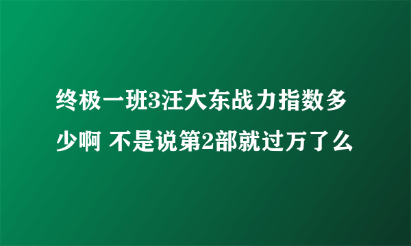 终极一班3汪大东战力指数多少啊 不是说第2部就过万了么