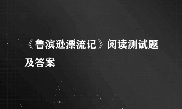 《鲁滨逊漂流记》阅读测试题及答案