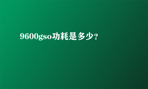 9600gso功耗是多少？