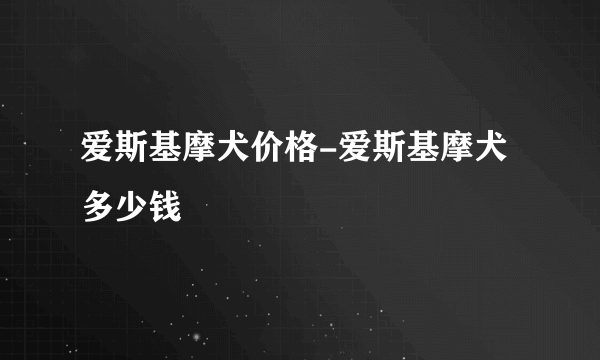 爱斯基摩犬价格-爱斯基摩犬多少钱